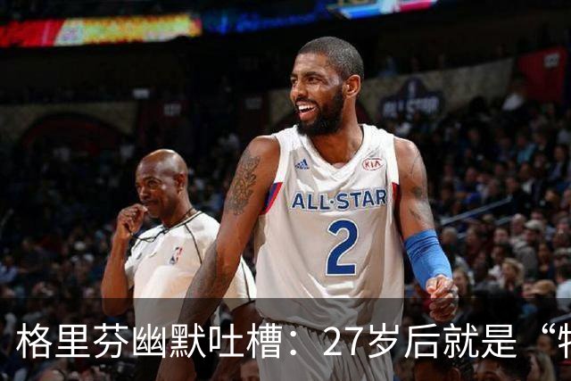 格里芬幽默吐槽：27岁后就是“特价货